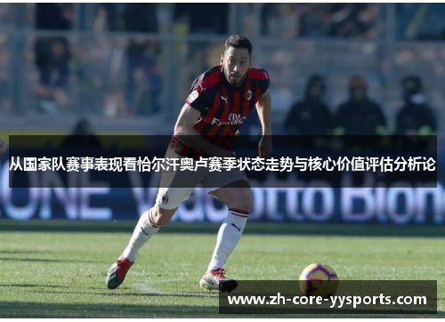 从国家队赛事表现看恰尔汗奥卢赛季状态走势与核心价值评估分析论