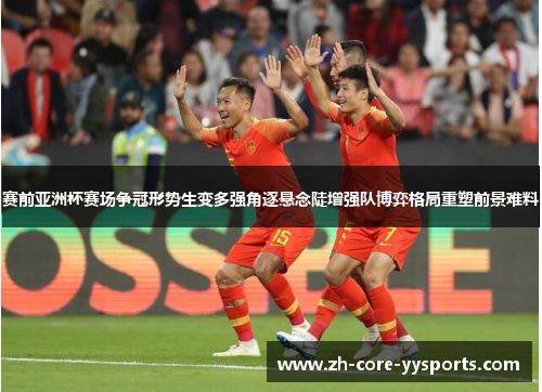 赛前亚洲杯赛场争冠形势生变多强角逐悬念陡增强队博弈格局重塑前景难料