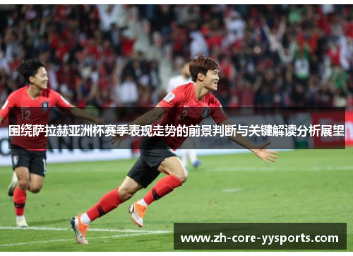 围绕萨拉赫亚洲杯赛季表现走势的前景判断与关键解读分析展望 围绕萨拉赫亚洲杯赛季表现走势的前景判断与关键解读分析展望