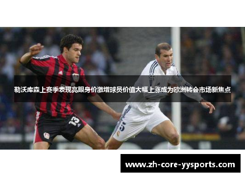 勒沃库森上赛季表现亮眼身价激增球员价值大幅上涨成为欧洲转会市场新焦点
