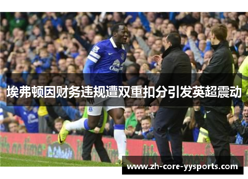 埃弗顿因财务违规遭双重扣分引发英超震动