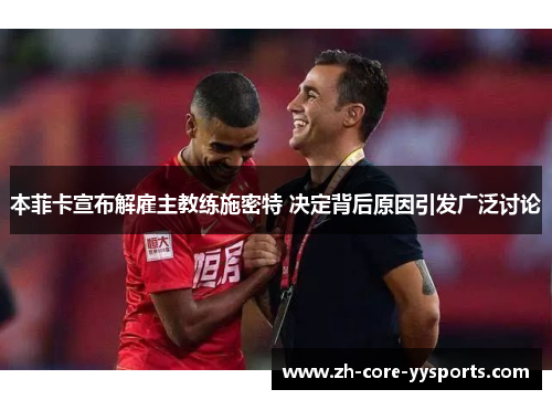 本菲卡宣布解雇主教练施密特 决定背后原因引发广泛讨论