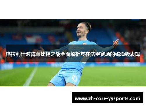 格拉利什对阵莱比锡之战全面解析其在法甲赛场的统治级表现