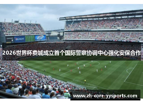 2026世界杯费城成立首个国际警察协调中心强化安保合作 2026世界杯费城成立首个国际警察协调中心强化安保合作