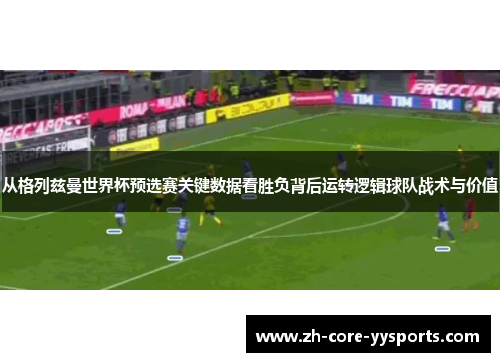 从格列兹曼世界杯预选赛关键数据看胜负背后运转逻辑球队战术与价值 从格列兹曼世界杯预选赛关键数据看胜负背后运转逻辑球队战术与价值