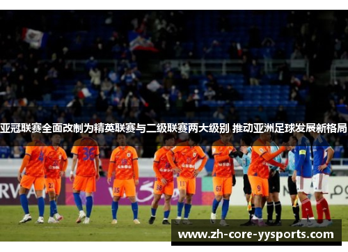 亚冠联赛全面改制为精英联赛与二级联赛两大级别 推动亚洲足球发展新格局