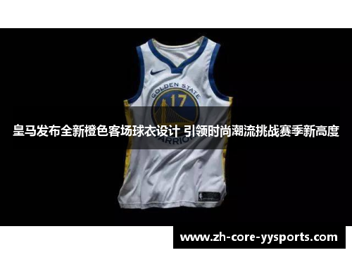 皇马发布全新橙色客场球衣设计 引领时尚潮流挑战赛季新高度